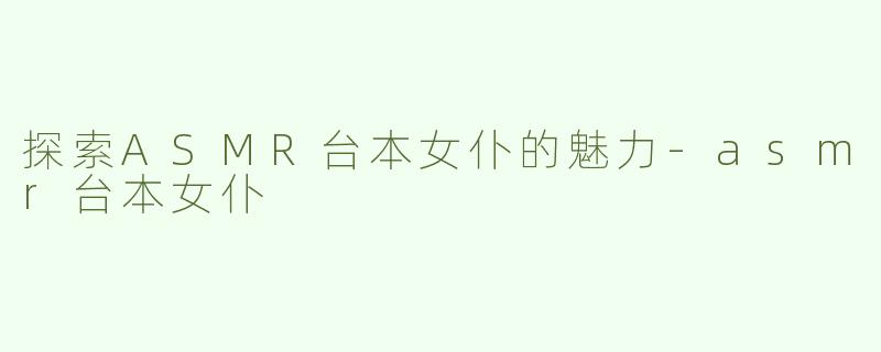 探索ASMR台本女仆的魅力-asmr台本女仆
