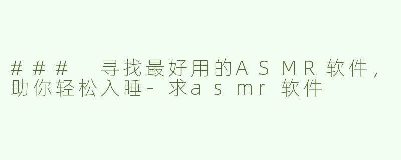 ### 寻找最好用的ASMR软件，助你轻松入睡-求asmr软件