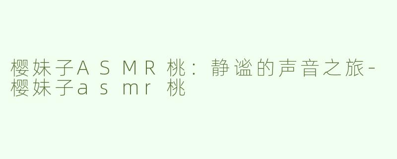 樱妹子ASMR桃：静谧的声音之旅-樱妹子asmr桃