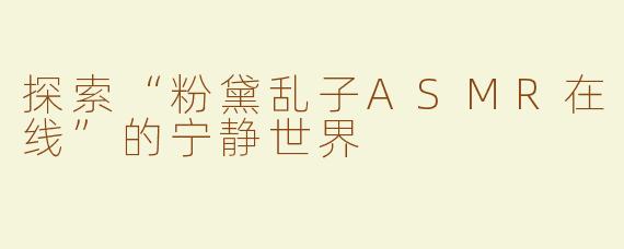 探索“粉黛乱子ASMR在线”的宁静世界