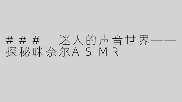 ### 迷人的声音世界——探秘咪奈尔ASMR