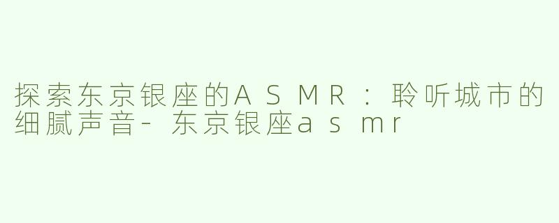 探索东京银座的ASMR：聆听城市的细腻声音