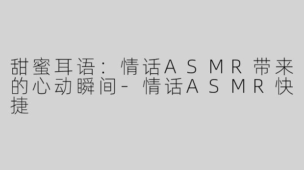 甜蜜耳语：情话ASMR带来的心动瞬间