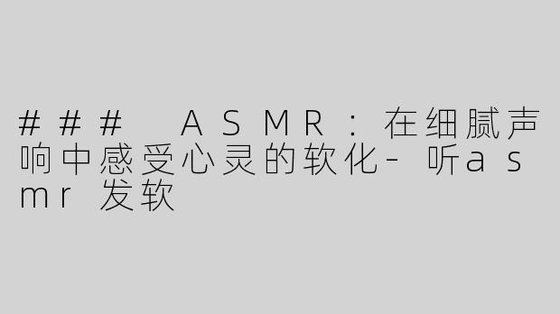 ### ASMR：在细腻声响中感受心灵的软化-听asmr发软
