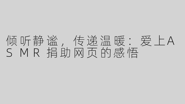 倾听静谧，传递温暖：爱上ASMR捐助网页的感悟