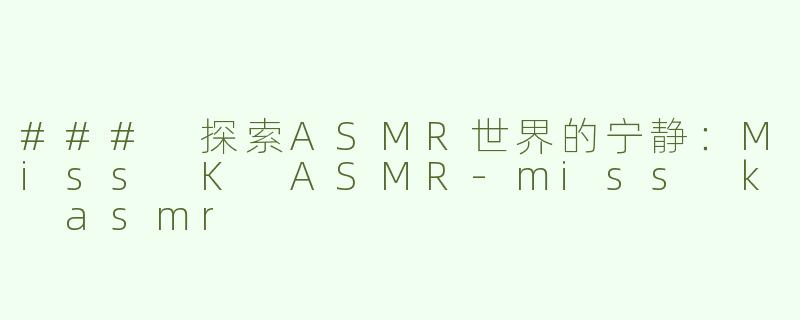 ### 探索ASMR世界的宁静：Miss K ASMR-miss k asmr