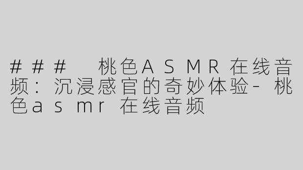 ### 桃色ASMR在线音频：沉浸感官的奇妙体验