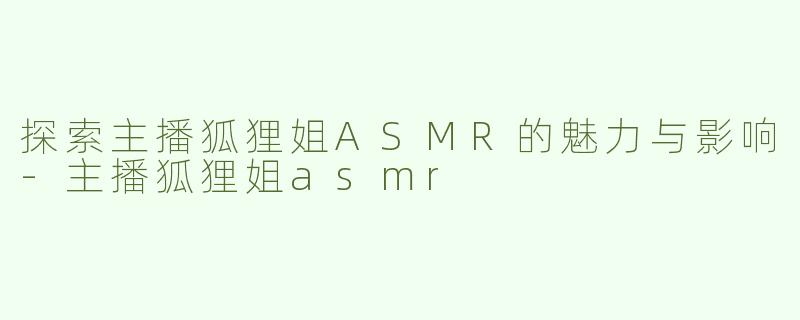 探索主播狐狸姐ASMR的魅力与影响-主播狐狸姐asmr