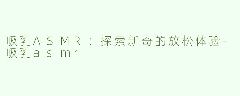吸乳ASMR：探索新奇的放松体验-吸乳asmr