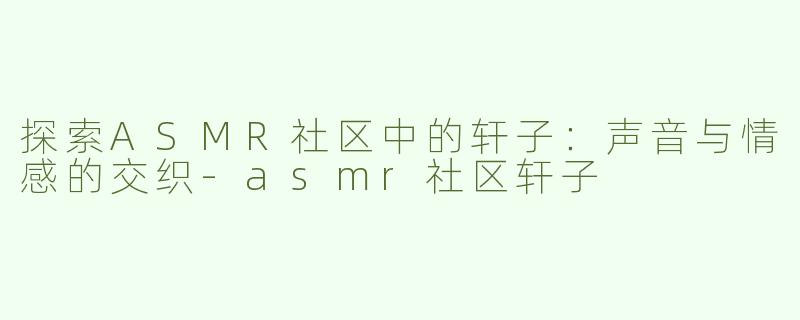探索ASMR社区中的轩子：声音与情感的交织