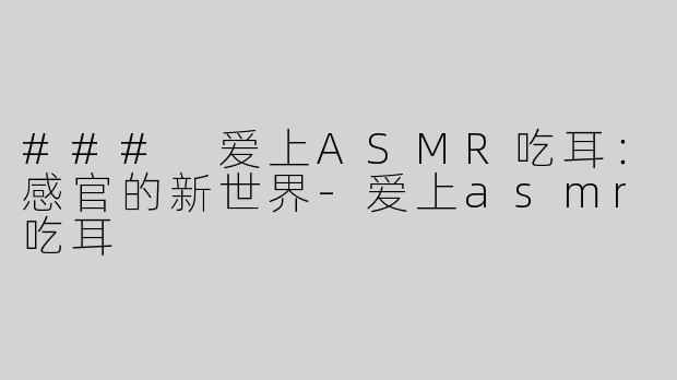 ### 爱上ASMR吃耳：感官的新世界