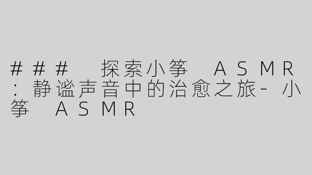 ### 探索小筝 ASMR：静谧声音中的治愈之旅-小筝 ASMR
