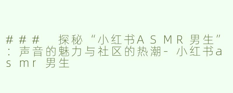 ### 探秘“小红书ASMR男生”：声音的魅力与社区的热潮