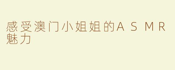 感受澳门小姐姐的ASMR魅力