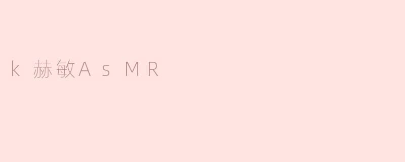 探索“K赫敏ASMR”——放松与沉浸的新体验