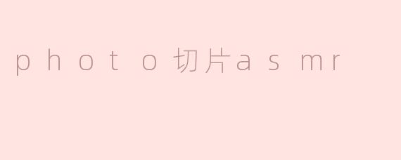 什么是“photo切片ASMR”，它带来哪些体验？
