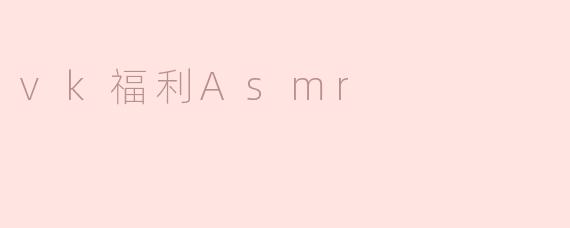 ### 探索VK福利ASMR：放松与享受的新体验