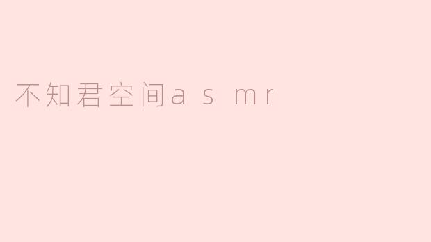 不知君空间asmr