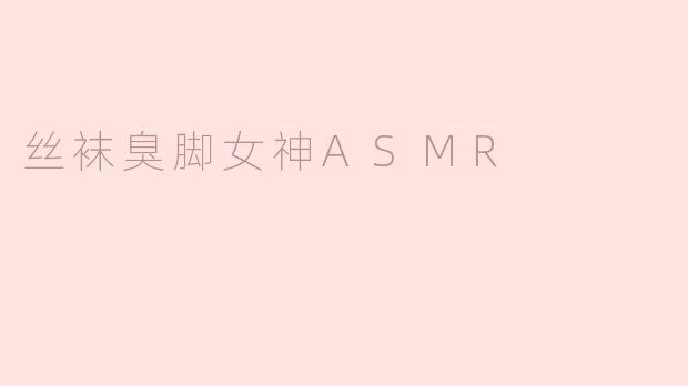 丝袜臭脚女神ASMR：魅力与独特享受的交融