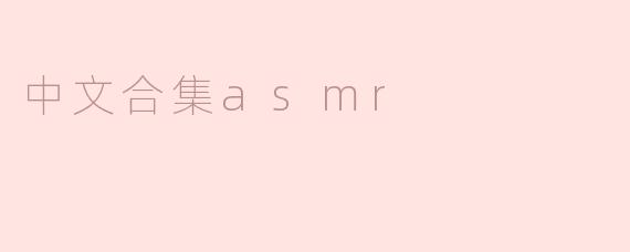 什么是中文合集ASMR，它有什么特点？****