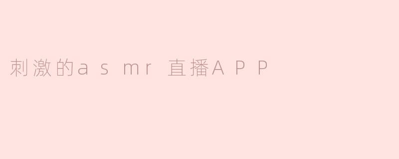 ### 刺激的ASMR直播APP：放松与享受的全新体验