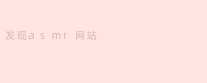 探索ASMR的奇妙世界：我与ASMR网站的邂逅