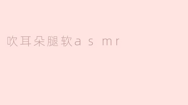探索“吹耳朵腿软ASMR”的魅力
