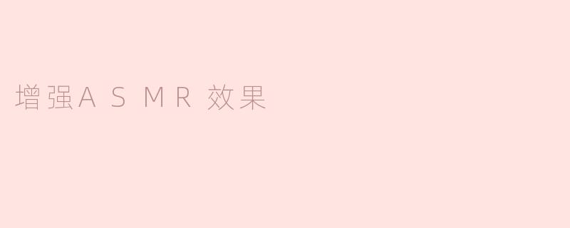 怎样才能增强ASMR效果，让体验更加放松和愉悦？****