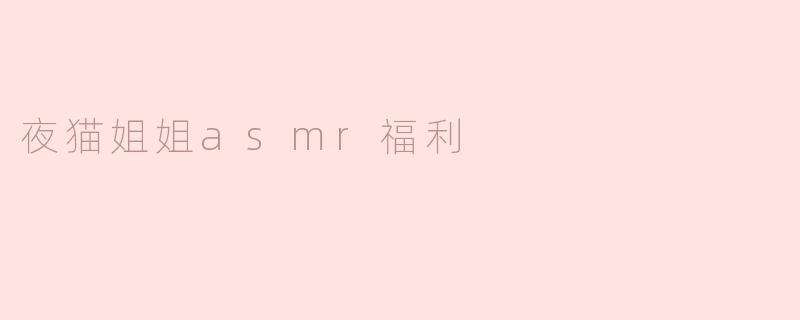 夜猫姐姐ASMR福利：带你进入温柔的声音世界