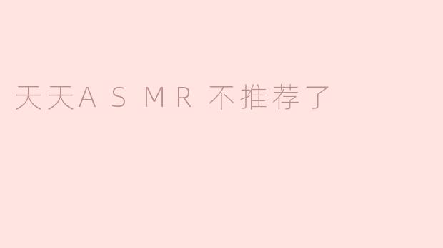 为什么不推荐天天ASMR了？****