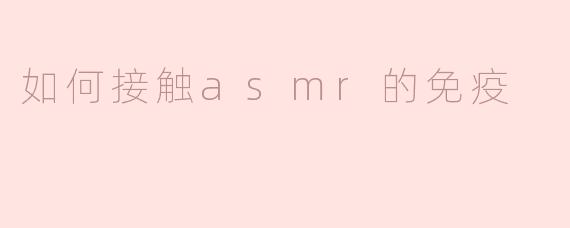 如何接触asmr的免疫