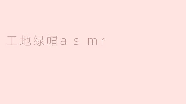 工地绿帽ASMR：聆听建筑的静谧与繁忙