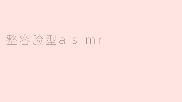 探索“整容脸型ASMR”的魅力与文化