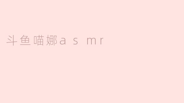斗鱼喵娜asmr