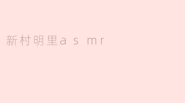 新村明里ASMR：感受声音的温暖与宁静