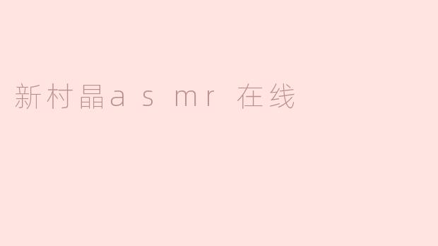 ### 新村晶ASMR在线：让心灵宁静的声音体验