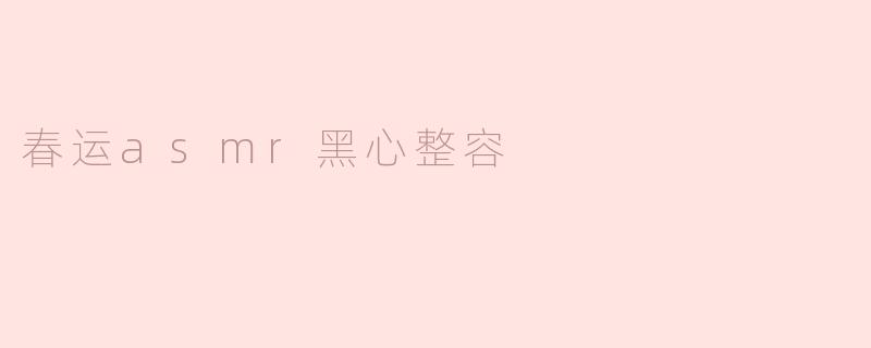 春运asmr黑心整容