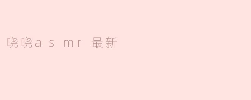 晓晓asmr最新一期内容有什么特别之处？