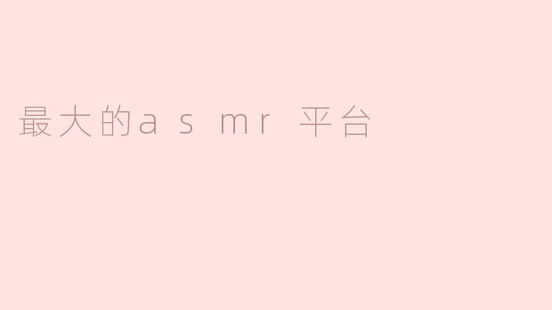 目前最大的ASMR平台是什么，用户可以在上面找到些什么？