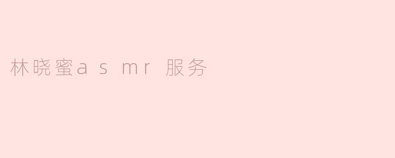 林晓蜜的ASMR服务有哪些特点，适合什么样的听众？
