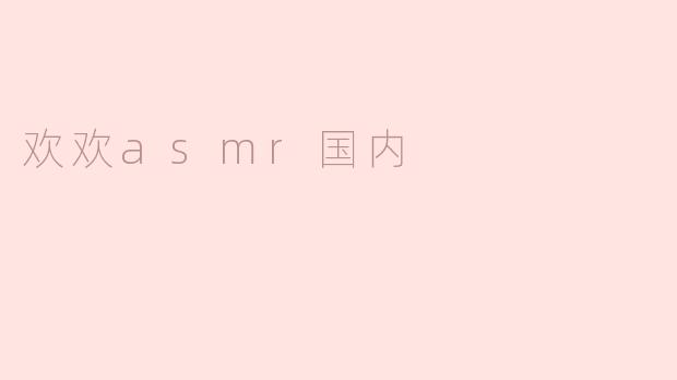 欢欢ASMR：在国内的独特魅力与发展