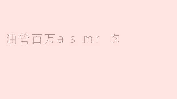 享受沉浸体验：油管百万ASMR吃播的诱惑