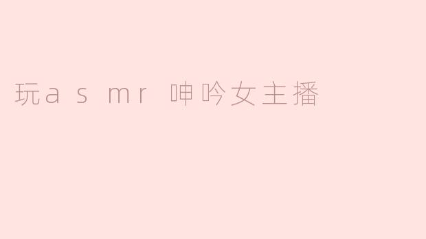 玩asmr呻吟女主播