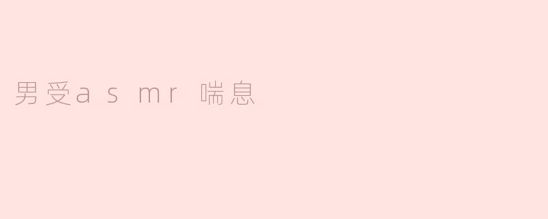 ### 男受ASMR喘息：一种新的放松体验