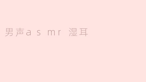 男声ASMR湿耳效果是什么样的？适合什么场景？