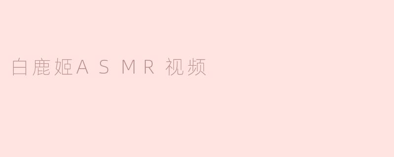 ### 白鹿姬ASMR视频：沉浸在宁静与舒适的声波中