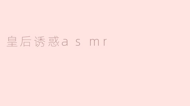 ### 沉浸于“皇后诱惑 ASMR”的魅力世界