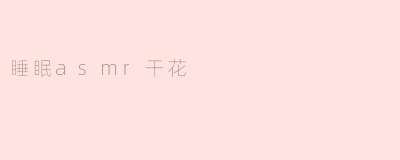 什么是“睡眠ASMR干花”，它如何帮助改善睡眠？