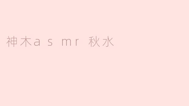 神木asmr秋水的内容主要是什么？**