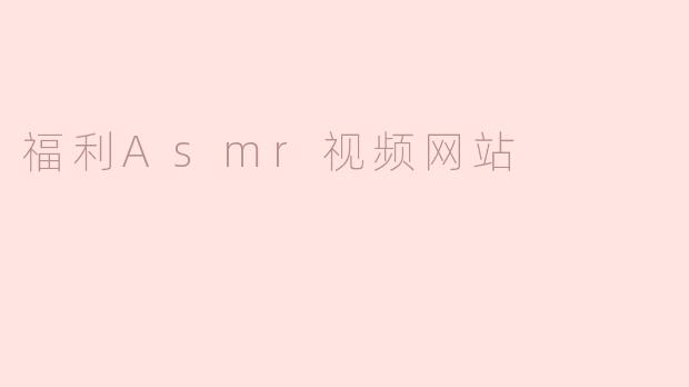 福利ASMR视频网站有哪些特点？**